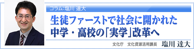 生徒ファーストで社会に開かれた中学・高校の「実学」改革へ：文化庁　文化資源活用課長　塩川 達大