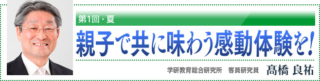 第1回・夏 親子で共に味わう感動体験を! 学研教育総合研究所 客員研究員 高橋良祐