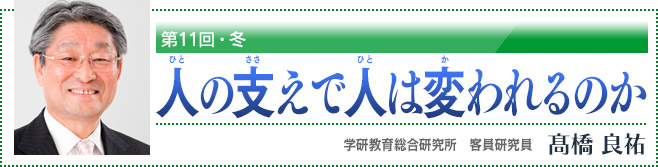 第11回・冬 人の支えで人は変われるのか 学研教育総合研究所 客員研究員 高橋良祐