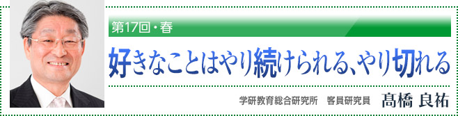 第17回・春「好きなことはやり続けられる、やり切れる」 学研教育総合研究所 客員研究員 高橋良祐