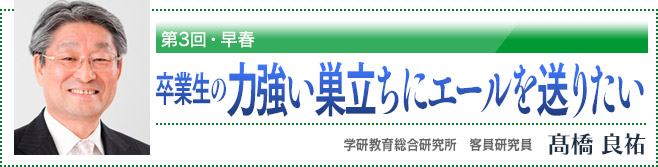 第3回・早春 卒業生の力強い巣立ちにエールを送りたい 学研教育総合研究所 客員研究員 高橋良祐