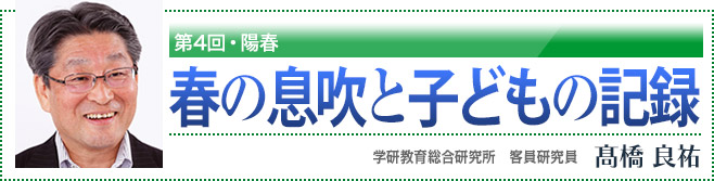 第4回・陽春 春の息吹と子どもの記録 学研教育総合研究所 客員研究員 高橋良祐