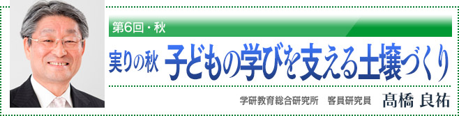 第6回・秋 実りの秋 子どもの学びを支える土壌づくり 学研教育総合研究所 客員研究員 高橋良祐
