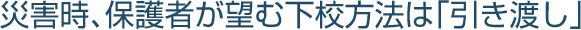 災害時、保護者が望む下校方法は「引き渡し」
